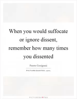 When you would suffocate or ignore dissent, remember how many times you dissented Picture Quote #1