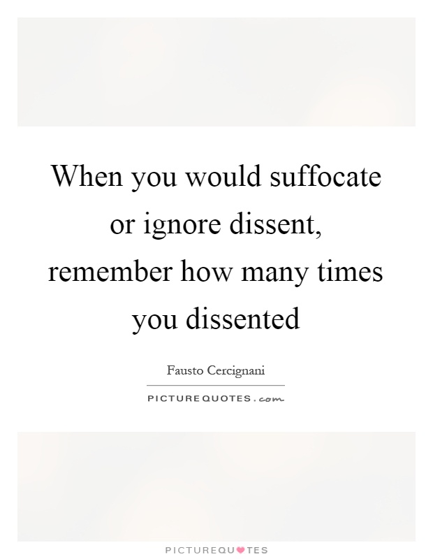 When you would suffocate or ignore dissent, remember how many times you dissented Picture Quote #1