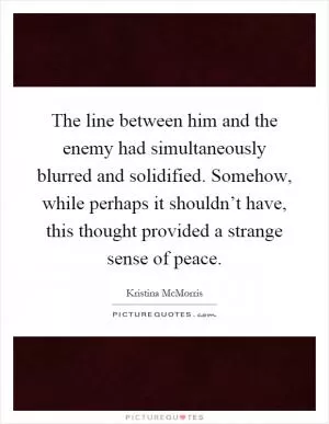 The line between him and the enemy had simultaneously blurred and solidified. Somehow, while perhaps it shouldn’t have, this thought provided a strange sense of peace Picture Quote #1