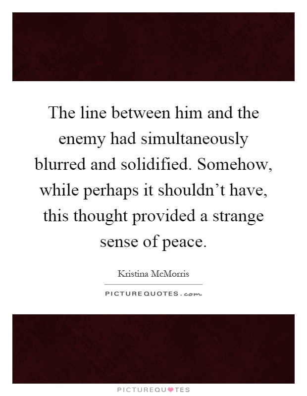 The line between him and the enemy had simultaneously blurred and solidified. Somehow, while perhaps it shouldn't have, this thought provided a strange sense of peace Picture Quote #1