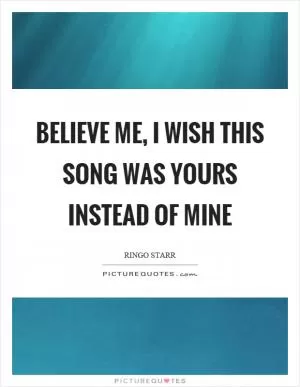 Believe me, I wish this song was yours instead of mine Picture Quote #1