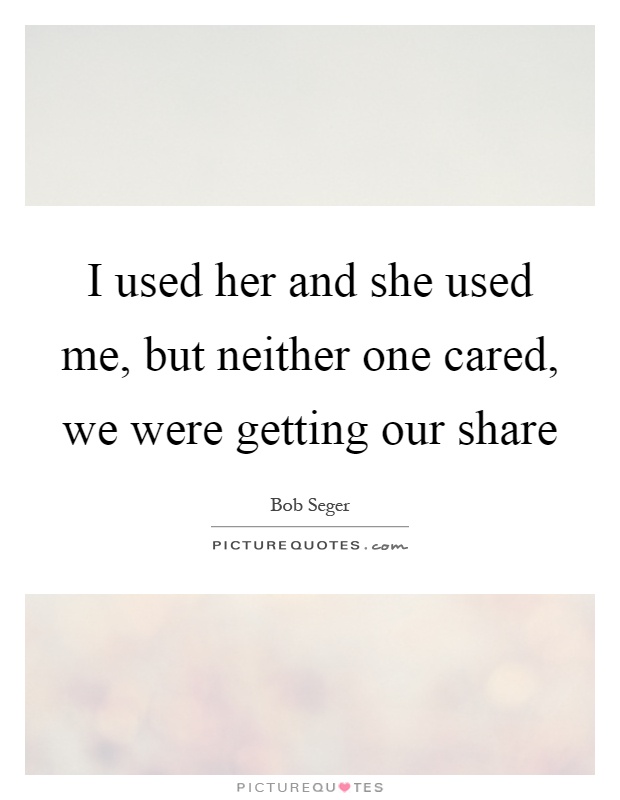I used her and she used me, but neither one cared, we were getting our share Picture Quote #1