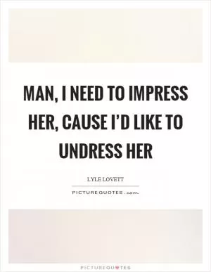 Man, I need to impress her, cause I’d like to undress her Picture Quote #1