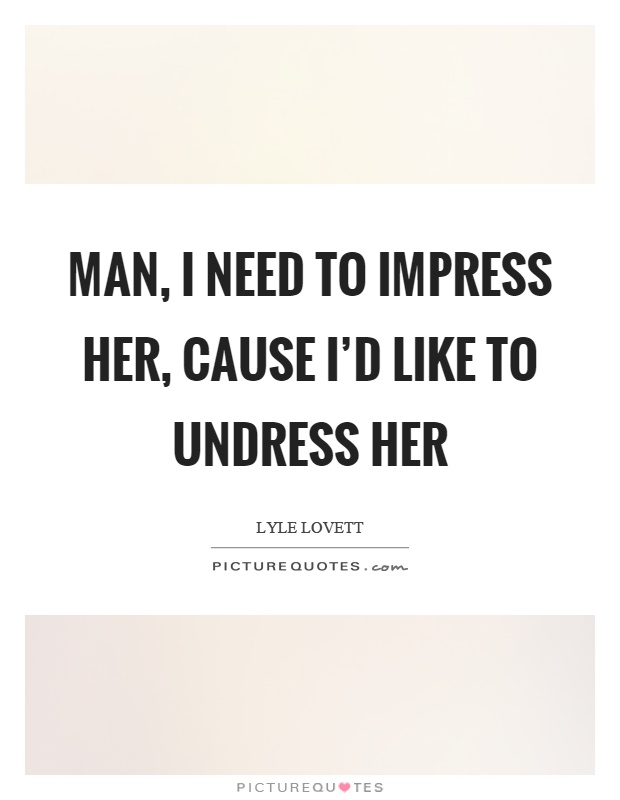 Man, I need to impress her, cause I'd like to undress her Picture Quote #1