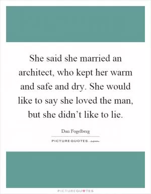 She said she married an architect, who kept her warm and safe and dry. She would like to say she loved the man, but she didn’t like to lie Picture Quote #1