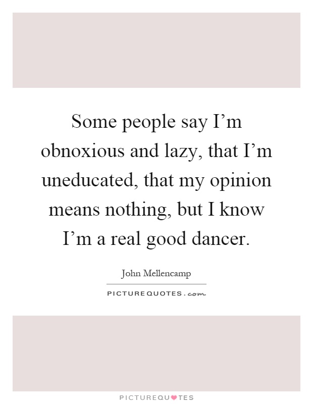 Some people say I'm obnoxious and lazy, that I'm uneducated, that my opinion means nothing, but I know I'm a real good dancer Picture Quote #1