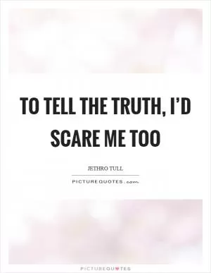 To tell the truth, I’d scare me too Picture Quote #1