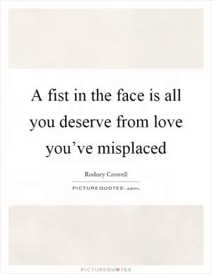 A fist in the face is all you deserve from love you’ve misplaced Picture Quote #1