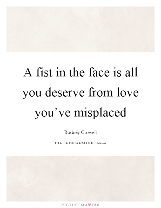 A fist in the face is all you deserve from love you've misplaced Picture Quote #1