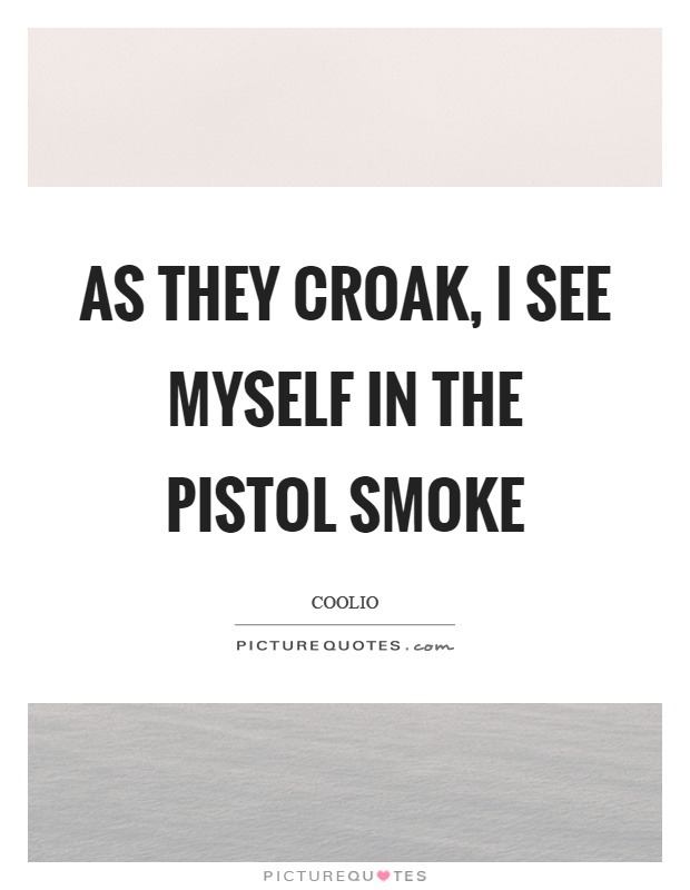 As they croak, I see myself in the pistol smoke Picture Quote #1