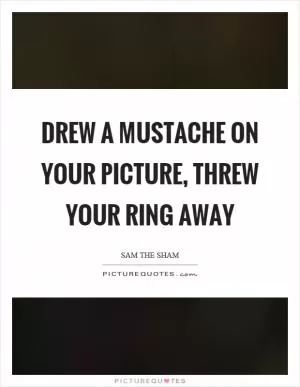 Drew a mustache on your picture, threw your ring away Picture Quote #1
