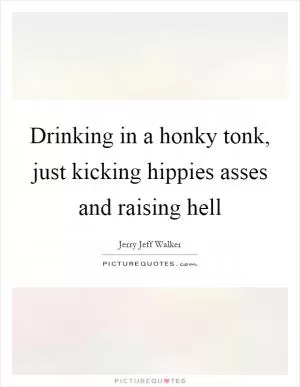 Drinking in a honky tonk, just kicking hippies asses and raising hell Picture Quote #1