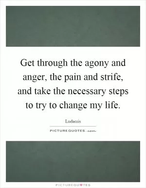 Get through the agony and anger, the pain and strife, and take the necessary steps to try to change my life Picture Quote #1