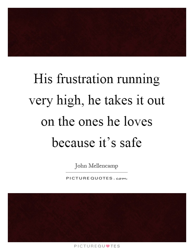 His frustration running very high, he takes it out on the ones he loves because it's safe Picture Quote #1