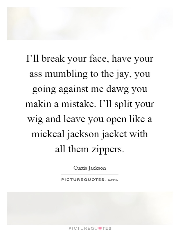 I'll break your face, have your ass mumbling to the jay, you going against me dawg you makin a mistake. I'll split your wig and leave you open like a mickeal jackson jacket with all them zippers Picture Quote #1