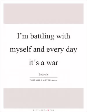 I’m battling with myself and every day it’s a war Picture Quote #1