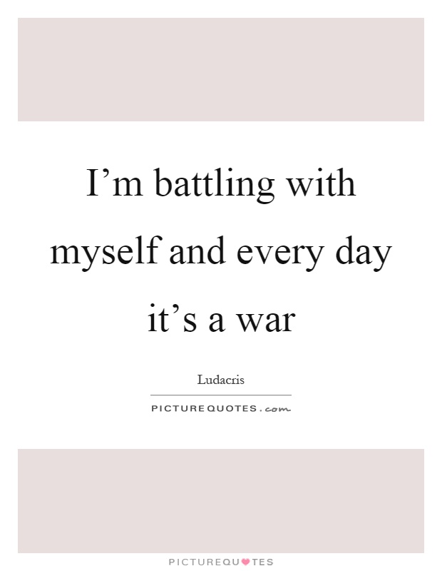 I'm battling with myself and every day it's a war Picture Quote #1