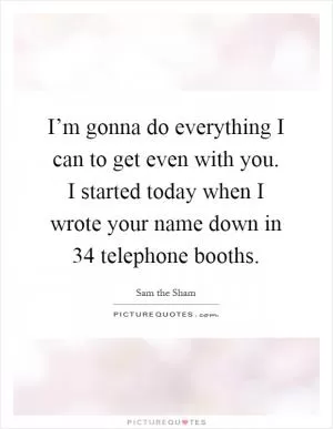 I’m gonna do everything I can to get even with you. I started today when I wrote your name down in 34 telephone booths Picture Quote #1