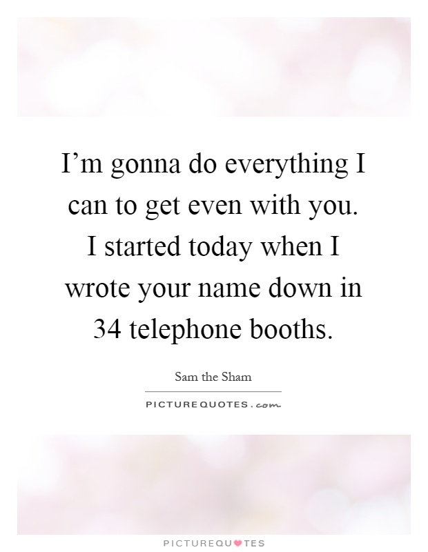 I'm gonna do everything I can to get even with you. I started today when I wrote your name down in 34 telephone booths Picture Quote #1