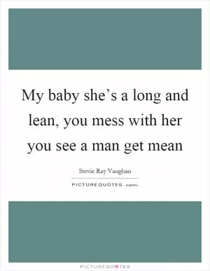 My baby she’s a long and lean, you mess with her you see a man get mean Picture Quote #1