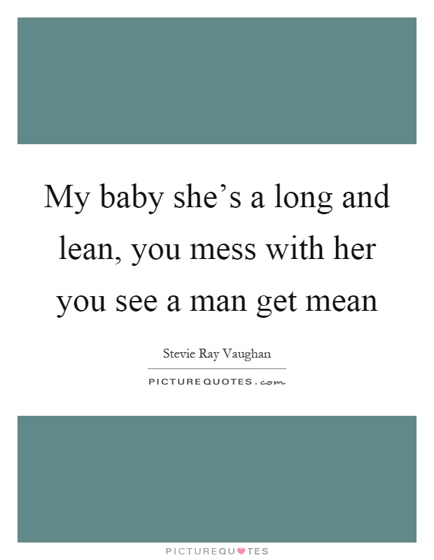 My baby she's a long and lean, you mess with her you see a man get mean Picture Quote #1