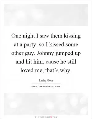 One night I saw them kissing at a party, so I kissed some other guy. Johnny jumped up and hit him, cause he still loved me, that’s why Picture Quote #1