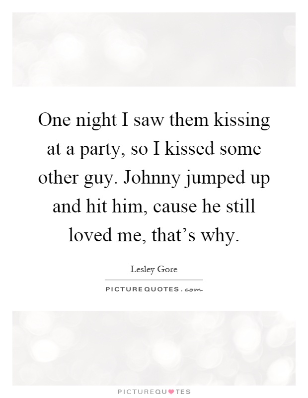 One night I saw them kissing at a party, so I kissed some other guy. Johnny jumped up and hit him, cause he still loved me, that's why Picture Quote #1