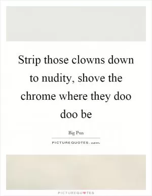 Strip those clowns down to nudity, shove the chrome where they doo doo be Picture Quote #1