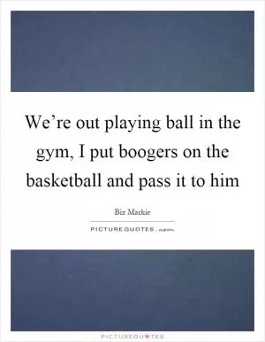 We’re out playing ball in the gym, I put boogers on the basketball and pass it to him Picture Quote #1