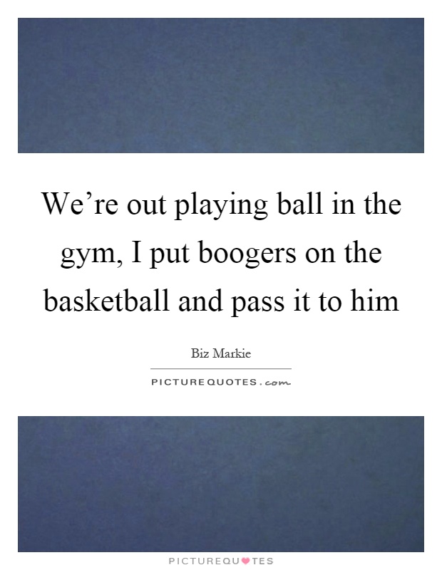 We're out playing ball in the gym, I put boogers on the basketball and pass it to him Picture Quote #1