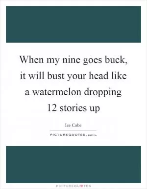 When my nine goes buck, it will bust your head like a watermelon dropping 12 stories up Picture Quote #1