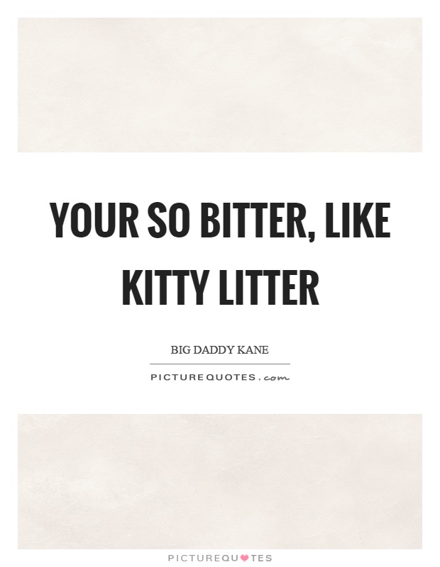 Your so bitter, like kitty litter Picture Quote #1