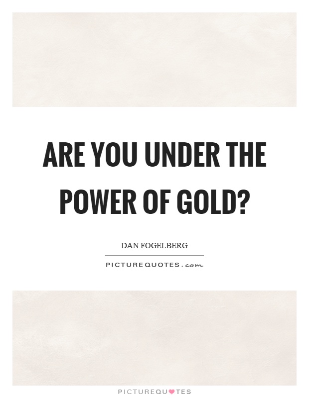 Are you under the power of gold? Picture Quote #1