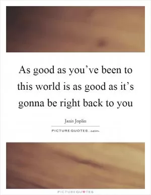 As good as you’ve been to this world is as good as it’s gonna be right back to you Picture Quote #1