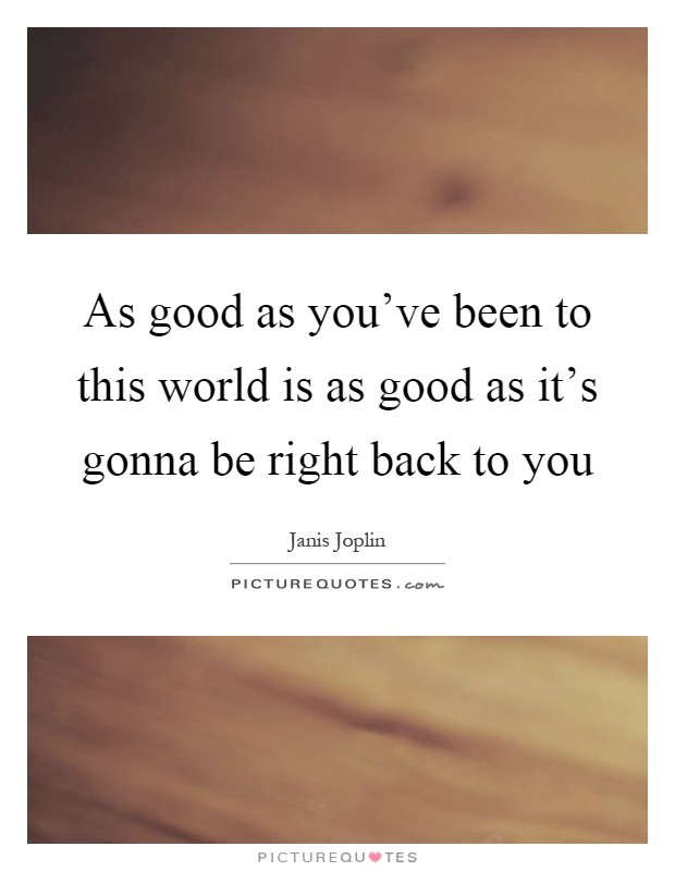 As good as you've been to this world is as good as it's gonna be right back to you Picture Quote #1