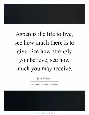 Aspen is the life to live, see how much there is to give. See how strongly you believe, see how much you may receive Picture Quote #1