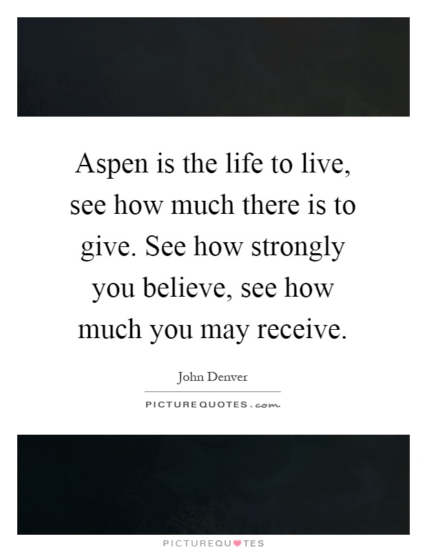 Aspen is the life to live, see how much there is to give. See how strongly you believe, see how much you may receive Picture Quote #1