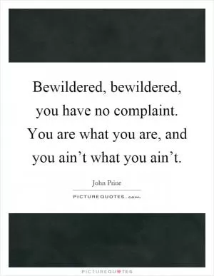 Bewildered, bewildered, you have no complaint. You are what you are, and you ain’t what you ain’t Picture Quote #1