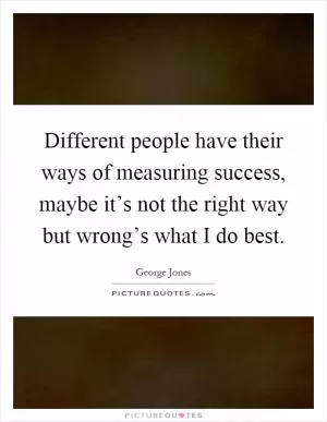 Different people have their ways of measuring success, maybe it’s not the right way but wrong’s what I do best Picture Quote #1