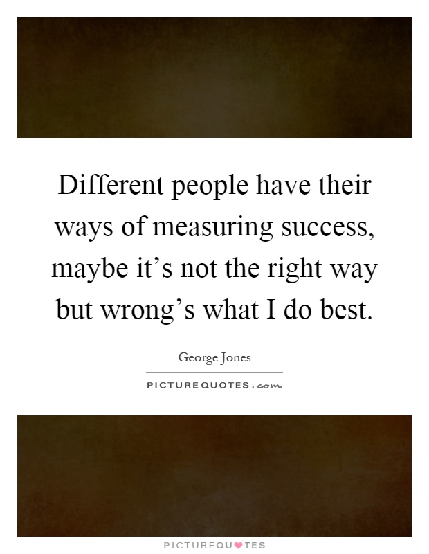 Different people have their ways of measuring success, maybe it's not the right way but wrong's what I do best Picture Quote #1