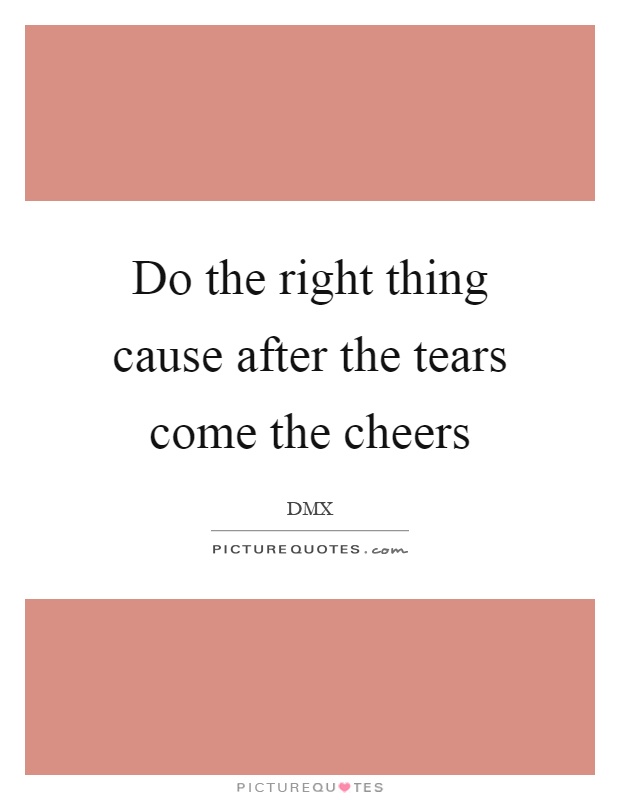 Do the right thing cause after the tears come the cheers Picture Quote #1