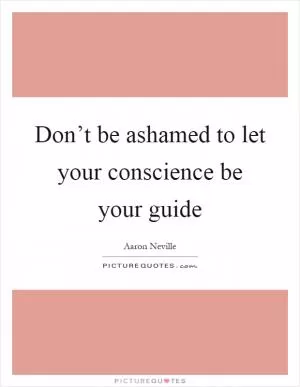 Don’t be ashamed to let your conscience be your guide Picture Quote #1