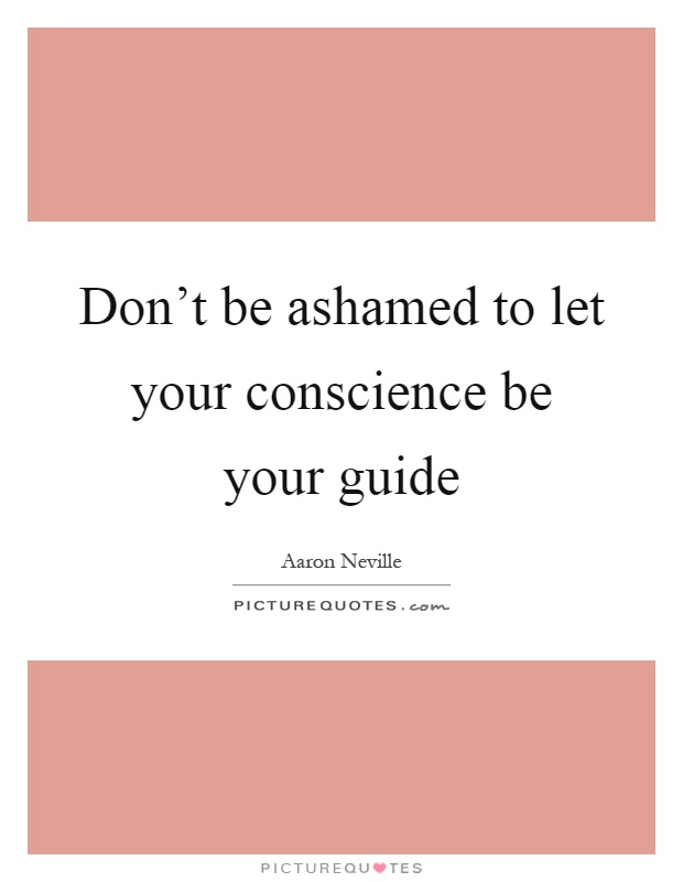 Don't be ashamed to let your conscience be your guide Picture Quote #1