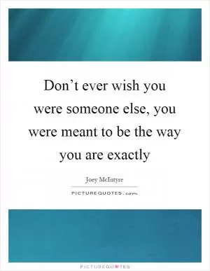 Don’t ever wish you were someone else, you were meant to be the way you are exactly Picture Quote #1
