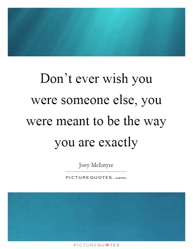 Don't ever wish you were someone else, you were meant to be the way you are exactly Picture Quote #1