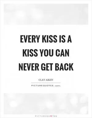 Every kiss is a kiss you can never get back Picture Quote #1