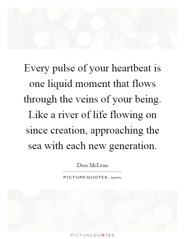 Every pulse of your heartbeat is one liquid moment that flows through the veins of your being. Like a river of life flowing on since creation, approaching the sea with each new generation Picture Quote #1