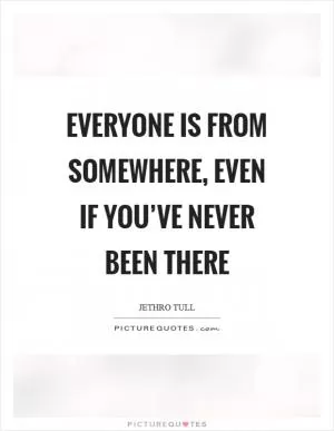 Everyone is from somewhere, even if you’ve never been there Picture Quote #1