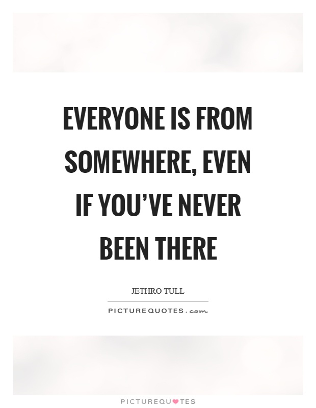 Everyone is from somewhere, even if you've never been there Picture Quote #1