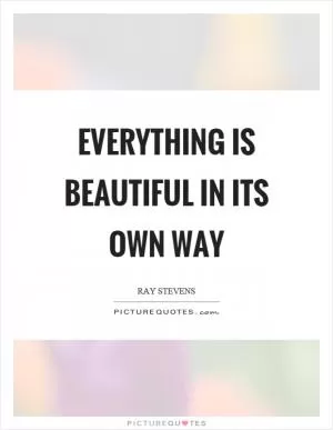 Everything is beautiful in its own way Picture Quote #1